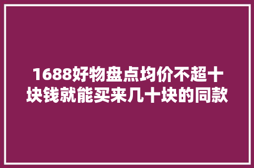 1688好物盘点均价不超十块钱就能买来几十块的同款性价比超高 1688好物盘点均价不超十块钱就能买来几十块的同款性价比超高 智能家居