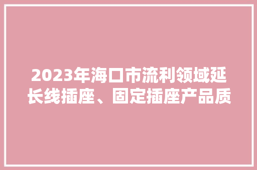 2023年海口市流利领域延长线插座、固定插座产品质量监督抽查结果 2023年海口市流利领域延长线插座、固定插座产品质量监督抽查结果 智能家居