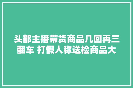 头部主播带货商品几回再三翻车 打假人称送检商品大年夜多有问题 头部主播带货商品几回再三翻车 打假人称送检商品大年夜多有问题 智能家居