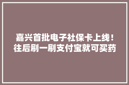 嘉兴首批电子社保卡上线！往后刷一刷支付宝就可买药 嘉兴首批电子社保卡上线！往后刷一刷支付宝就可买药 互联通信