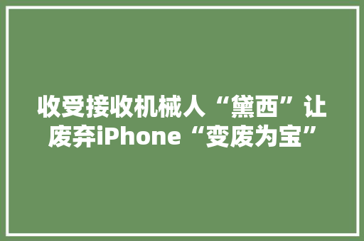 收受接收机械人“黛西”让废弃iPhone“变废为宝” 收受接收机械人“黛西”让废弃iPhone“变废为宝” 智能科技