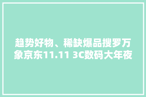 趋势好物、稀缺爆品搜罗万象京东11.11 3C数码大年夜牌“真便宜
