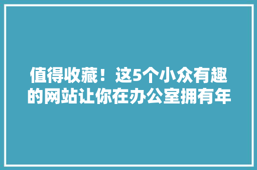 值得收藏！这5个小众有趣的网站让你在办公室拥有年夜大好人缘 值得收藏！这5个小众有趣的网站让你在办公室拥有年夜大好人缘 智能科技