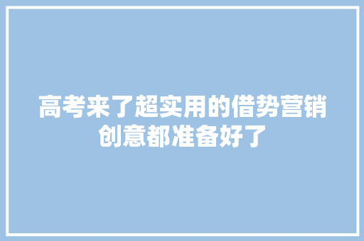 高考来了超实用的借势营销创意都准备好了 高考来了超实用的借势营销创意都准备好了 智能家居