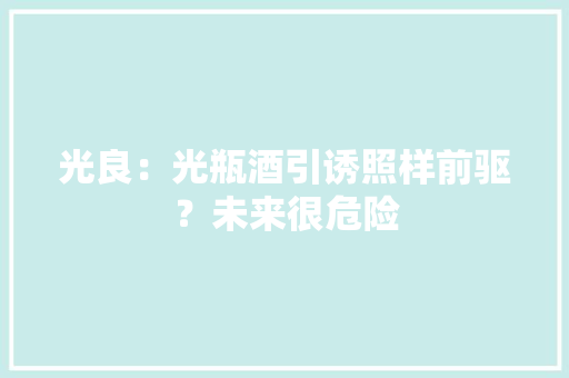 光良：光瓶酒引诱照样前驱？未来很危险 光良：光瓶酒引诱照样前驱？未来很危险 人工智能