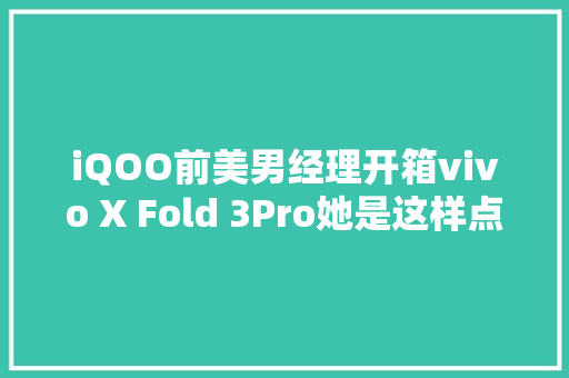 iQOO前美男经理开箱vivo X Fold 3Pro她是这样点评的