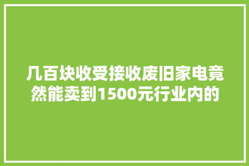 几百块收受接收废旧家电竟然能卖到1500元行业内的公开秘密揭秘