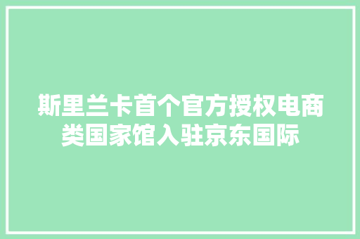 斯里兰卡首个官方授权电商类国家馆入驻京东国际