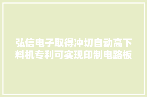 弘信电子取得冲切自动高下料机专利可实现印制电路板冲切工艺自动化