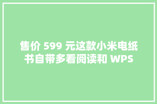 售价 599 元这款小米电纸书自带多看阅读和 WPS