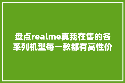 盘点realme真我在售的各系列机型每一款都有高性价比！