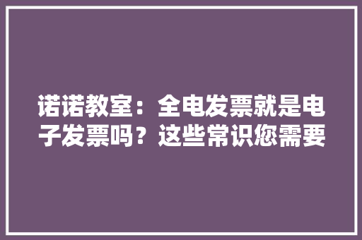 诺诺教室：全电发票就是电子发票吗？这些常识您需要知道
