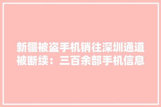 新疆被盗手机销往深圳通道被断续：三百余部手机信息核实后将返还 新疆被盗手机销往深圳通道被断续：三百余部手机信息核实后将返还 智能科技