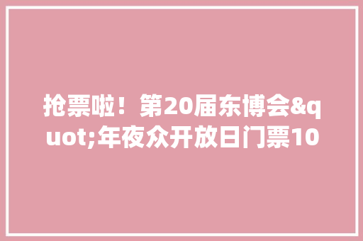 抢票啦!第20届东博会"年夜众开放日门票100元/张!购票攻略→ 互联通信 抢票啦!第20届东博会"年夜众开放日门票100元/张!购票攻略→ 抢票啦!第20届东博会"年夜众开放日门票100元/张!购票攻略→ 互联通信