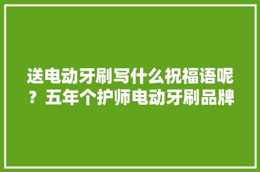 送电动牙刷写什么祝福语呢？五年个护师电动牙刷品牌推荐 送电动牙刷写什么祝福语呢？五年个护师电动牙刷品牌推荐 人工智能