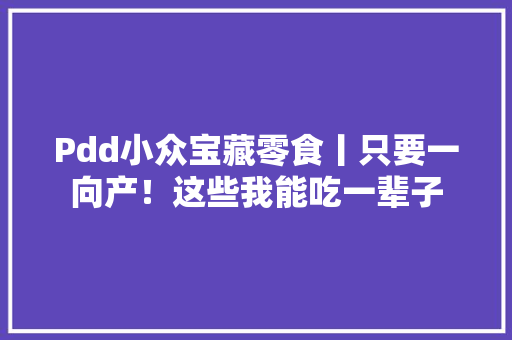 Pdd小众宝藏零食丨只要一向产！这些我能吃一辈子 Pdd小众宝藏零食丨只要一向产！这些我能吃一辈子 智能家居