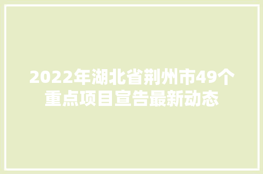 2022年湖北省荆州市49个重点项目宣告最新动态 2022年湖北省荆州市49个重点项目宣告最新动态 互联通信
