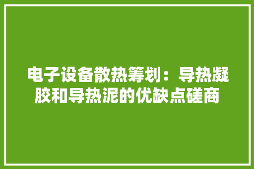 电子设备散热筹划：导热凝胶和导热泥的优缺点磋商