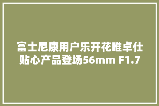 富士尼康用户乐开花唯卓仕贴心产品登场56mm F1.7售899元
