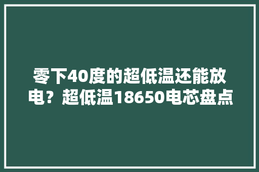 零下40度的超低温还能放电？超低温18650电芯盘点