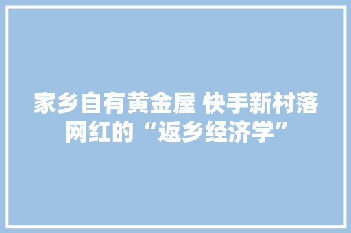 家乡自有黄金屋 快手新村落网红的“返乡经济学”