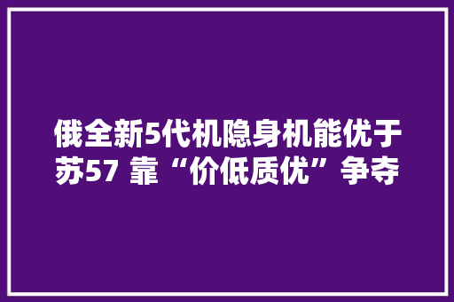 俄全新5代机隐身机能优于苏57 靠“价低质优”争夺市场