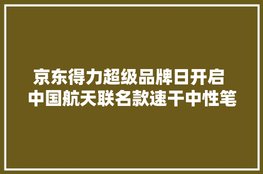 京东得力超级品牌日开启 中国航天联名款速干中性笔4支仅需4.95元