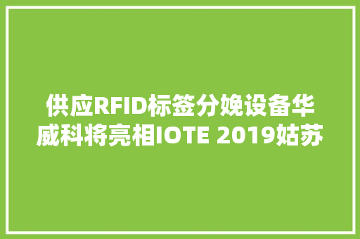 供应RFID标签分娩设备华威科将亮相IOTE 2019姑苏物联网展