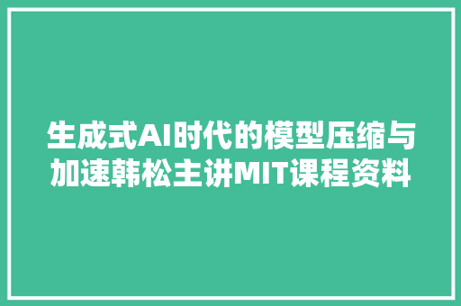 生成式AI时代的模型压缩与加速韩松主讲MIT课程资料全公开