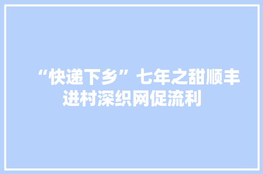“快递下乡”七年之甜顺丰进村深织网促流利