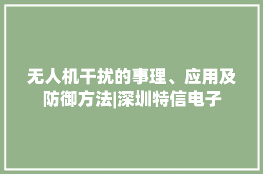无人机干扰的事理、应用及防御方法|深圳特信电子