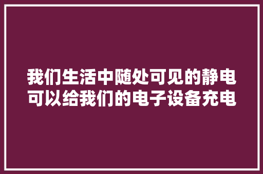 我们生活中随处可见的静电可以给我们的电子设备充电吗？ 我们生活中随处可见的静电可以给我们的电子设备充电吗？ 智能科技