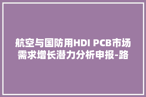 航空与国防用HDI PCB市场需求增长潜力分析申报-路亿市场策略
