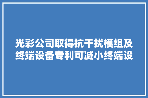 光彩公司取得抗干扰模组及终端设备专利可减小终端设备内的电子器件受到的磁场干扰