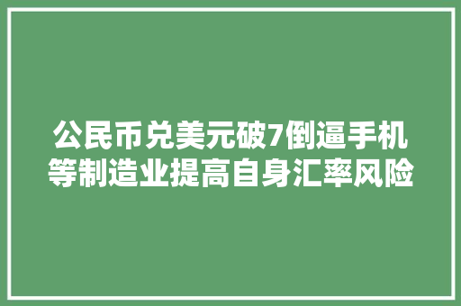 公民币兑美元破7倒逼手机等制造业提高自身汇率风险管控