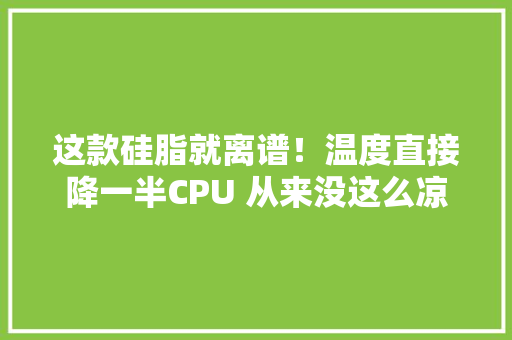 这款硅脂就离谱！温度直接降一半CPU 从来没这么凉快过