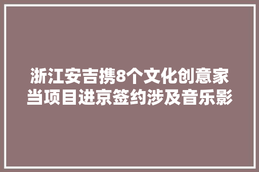 浙江安吉携8个文化创意家当项目进京签约涉及音乐影视等领域
