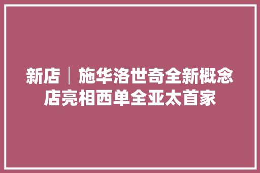 新店│施华洛世奇全新概念店亮相西单全亚太首家 新店│施华洛世奇全新概念店亮相西单全亚太首家 智能科技