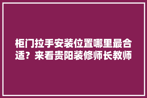 柜门拉手安装位置哪里最合适？来看贵阳装修师长教师傅怎么说