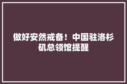 做好安然戒备！中国驻洛杉矶总领馆提醒