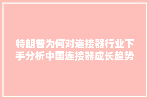 特朗普为何对连接器行业下手分析中国连接器成长趋势看端倪！