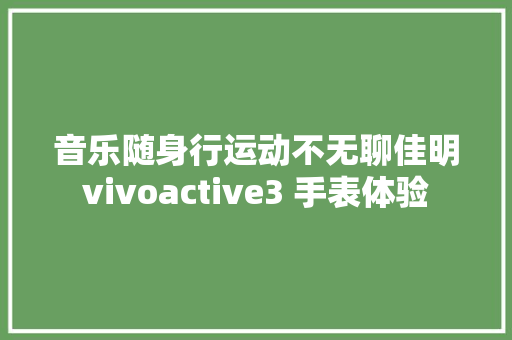 音乐随身行运动不无聊佳明vivoactive3 手表体验 音乐随身行运动不无聊佳明vivoactive3 手表体验 互联通信