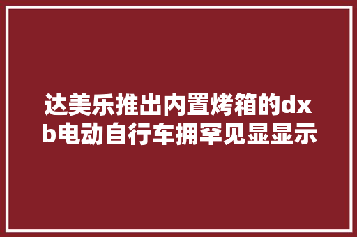 达美乐推出内置烤箱的dxb电动自行车拥罕见显显示披萨温度 达美乐推出内置烤箱的dxb电动自行车拥罕见显显示披萨温度 互联通信