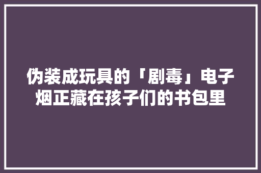 伪装成玩具的「剧毒」电子烟正藏在孩子们的书包里 伪装成玩具的「剧毒」电子烟正藏在孩子们的书包里 智能家居