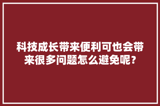 科技成长带来便利可也会带来很多问题怎么避免呢？