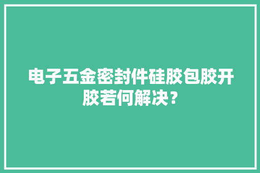 电子五金密封件硅胶包胶开胶若何解决？ 电子五金密封件硅胶包胶开胶若何解决？ 互联通信