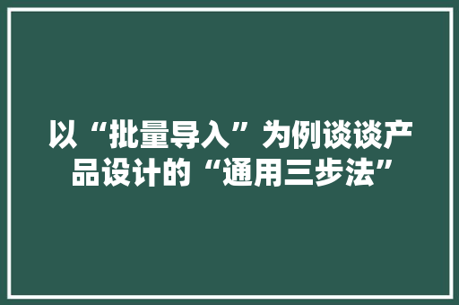 以“批量导入”为例谈谈产品设计的“通用三步法”