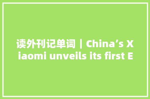读外刊记单词｜China’s Xiaomi unveils its first EV 人工智能