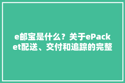 e邮宝是什么？关于ePacket配送、交付和追踪的完整指南