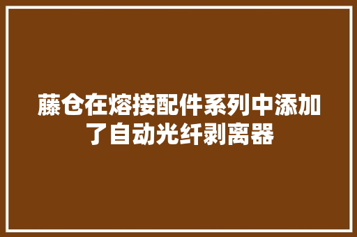 藤仓在熔接配件系列中添加了自动光纤剥离器